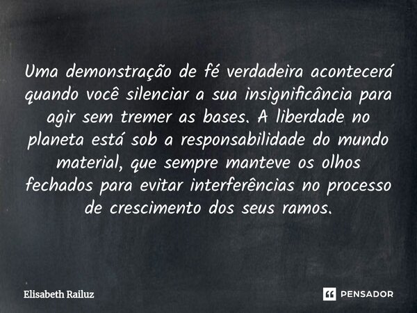 ⁠Uma demonstração de fé verdadeira acontecerá quando você silenciar a sua insignificância para agir sem tremer as bases. A liberdade no planeta está sob a respo... Frase de Elisabeth Railuz.