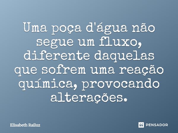 ⁠Uma poça d'água não segue um fluxo, diferente daquelas que sofrem uma reação química, provocando alterações.... Frase de Elisabeth Railuz.