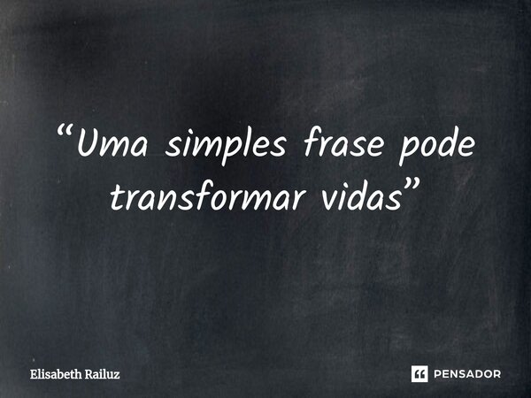 ⁠“Uma simples frase pode transformar vidas”... Frase de Elisabeth Railuz.
