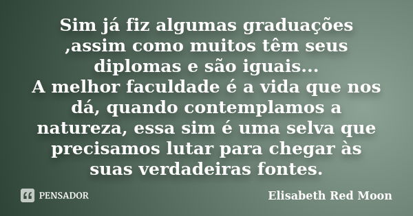 Sim já fiz algumas graduações ,assim como muitos têm seus diplomas e são iguais... A melhor faculdade é a vida que nos dá, quando contemplamos a natureza, essa ... Frase de Elisabeth Red Moon.