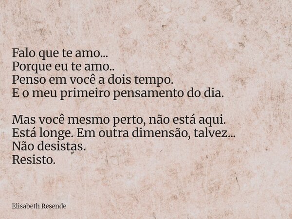 Falo que te amo... Porque eu te amo.. Penso em você a dois tempo. E o meu primeiro pensamento do dia. Mas você mesmo perto, não está aqui. Está longe. Em outra ... Frase de Elisabeth Resende.