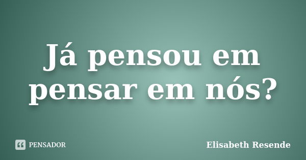 Já pensou em pensar em nós?... Frase de Elisabeth Resende.