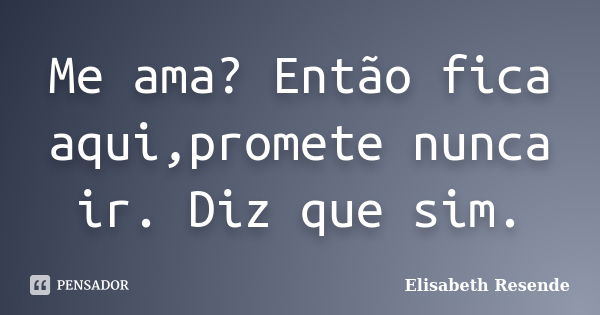 Me ama? Então fica aqui,promete nunca ir. Diz que sim.... Frase de Elisabeth Resende.