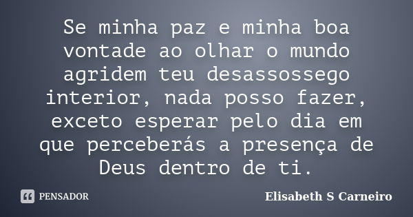 Se minha paz e minha boa vontade ao olhar o mundo agridem teu desassossego interior, nada posso fazer, exceto esperar pelo dia em que perceberás a presença de D... Frase de Elisabeth S Carneiro.