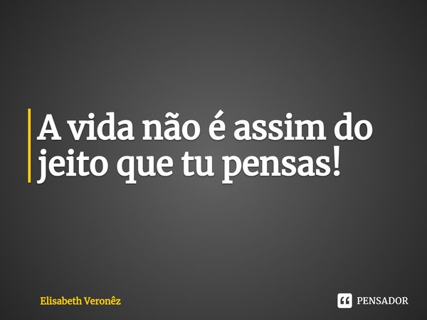 A vida não é assim do jeito que tu pensas! ⁠... Frase de Elisabeth Veronêz.