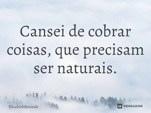 Cansei de cobrar coisas, que precisam ser naturais.⁠... Frase de ElisabethResende.