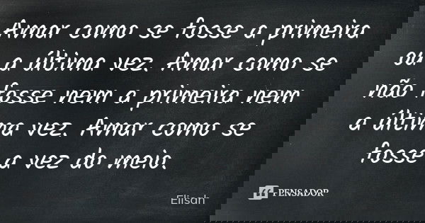 Amar como se fosse a primeira ou a última vez. Amar como se não fosse nem a primeira nem a última vez. Amar como se fosse a vez do meio.... Frase de Elisah.