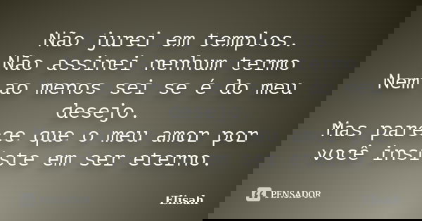 Não jurei em templos. Não assinei nenhum termo Nem ao menos sei se é do meu desejo. Mas parece que o meu amor por você insiste em ser eterno.... Frase de Elisah.