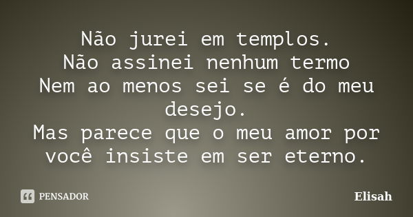 Não jurei em templos. Não assinei nenhum termo Nem ao menos sei se é do meu desejo. Mas parece que o meu amor por você insiste em ser eterno.... Frase de Elisah.