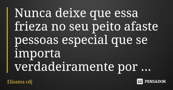 Nunca deixe que essa frieza no seu peito afaste pessoas especial que se importa verdadeiramente por você.... Frase de Elisama cdj.