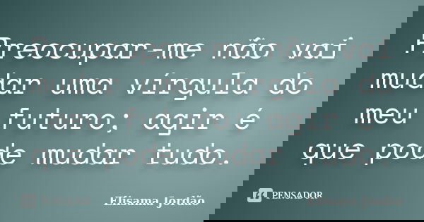 Preocupar-me não vai mudar uma vírgula do meu futuro; agir é que pode mudar tudo.... Frase de Elisama Jordão.