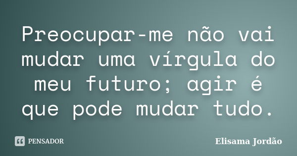 Preocupar-me não vai mudar uma vírgula do meu futuro; agir é que pode mudar tudo.... Frase de Elisama Jordão.