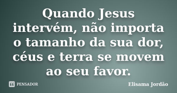 Quando Jesus intervém, não importa o tamanho da sua dor, céus e terra se movem ao seu favor.... Frase de Elisama Jordão.