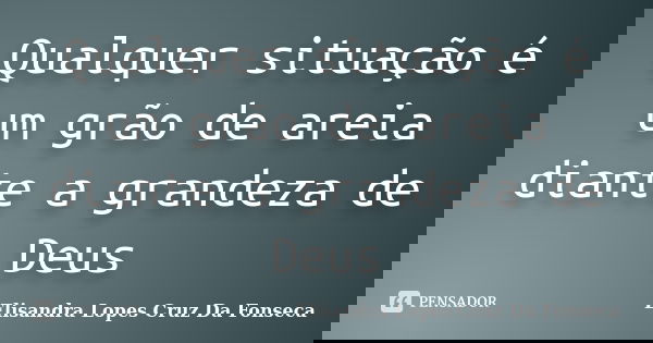 Qualquer situação é um grão de areia diante a grandeza de Deus... Frase de Elisandra Lopes Cruz Da Fonseca.