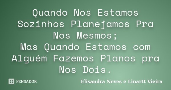 Quando Nos Estamos Sozinhos Planejamos Pra Nos Mesmos; Mas Quando Estamos com Alguém Fazemos Planos pra Nos Dois.... Frase de Elisandra Neves e Linartt Vieira.