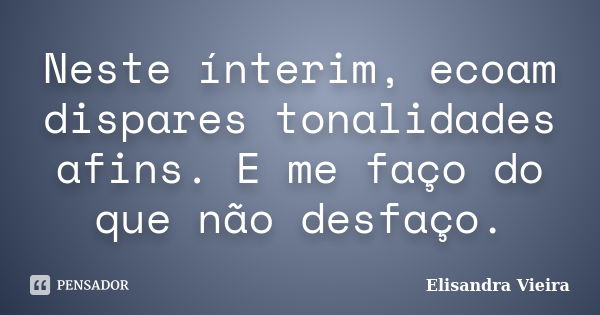 Neste ínterim, ecoam dispares tonalidades afins. E me faço do que não desfaço.... Frase de Elisandra Vieira.