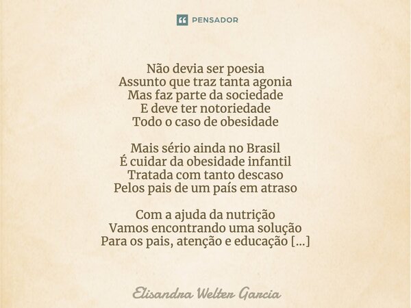 Não devia ser poesia Assunto que traz tanta agonia Mas faz parte da sociedade E deve ter notoriedade Todo o caso de obesidade Mais sério ainda no Brasil É cuida... Frase de Elisandra Welter Garcia.