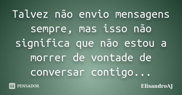 Talvez não envio mensagens sempre, mas isso não significa que não estou a morrer de vontade de conversar contigo...... Frase de ElisandroAJ.