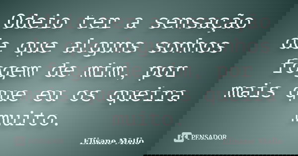 Odeio ter a sensação de que alguns sonhos fogem de mim, por mais que eu os queira muito.... Frase de Elisane Mello.