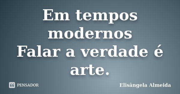 Em tempos modernos Falar a verdade é arte.... Frase de Elisângela Almeida.