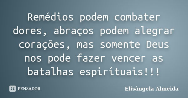 Remédios podem combater dores, abraços podem alegrar corações, mas somente Deus nos pode fazer vencer as batalhas espirítuais!!!... Frase de Elisângela Almeida.