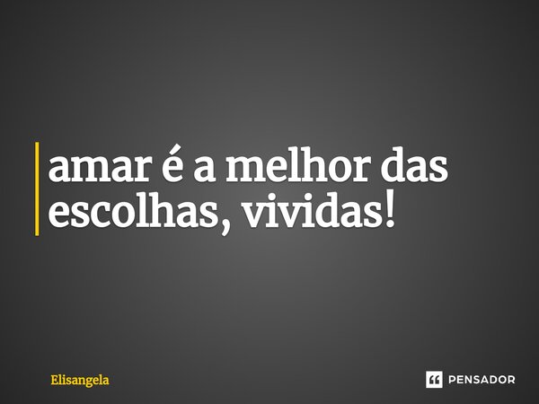⁠amar é a melhor das escolhas, vividas!... Frase de Elisangela.