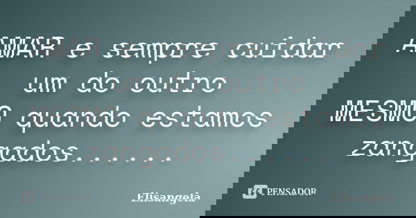 AMAR e sempre cuidar um do outro MESMO quando estamos zangados......... Frase de ELISANGELA.