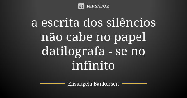 a escrita dos silêncios não cabe no papel datilografa - se no infinito... Frase de Elisângela Bankersen.