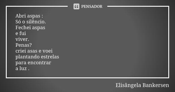 Abri aspas : Só o silêncio. Fechei aspas e fui viver. Penas? criei asas e voei plantando estrelas para encontrar a luz .... Frase de Elisângela Bankersen.