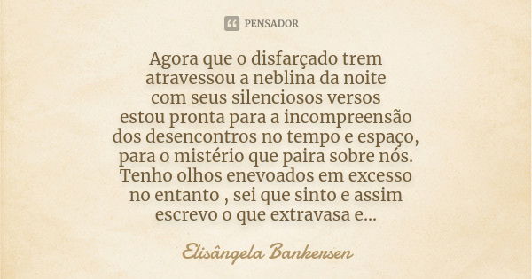 Agora que o disfarçado trem atravessou a neblina da noite com seus silenciosos versos estou pronta para a incompreensão dos desencontros no tempo e espaço, para... Frase de Elisângela Bankersen.