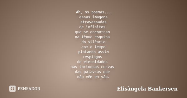 Ah, os poemas... essas imagens atravessadas de infinitos que se encontram na tênue esquina do silêncio com o tempo pintando assim respingos de eternidades nas t... Frase de Elisângela Bankersen.