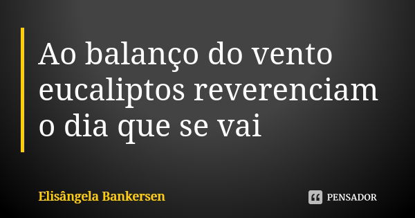 Ao balanço do vento eucaliptos reverenciam o dia que se vai... Frase de Elisângela Bankersen.