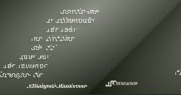 conta-me a dimensão do céu no íntimo de ti que eu de nuvens floresço-te... Frase de Elisângela Bankersen.