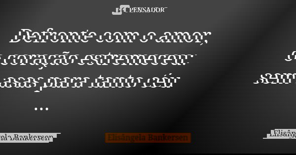 Defronte com o amor, o coração estremeceu: sem asas para tanto céu ...... Frase de Elisângela Bankersen.