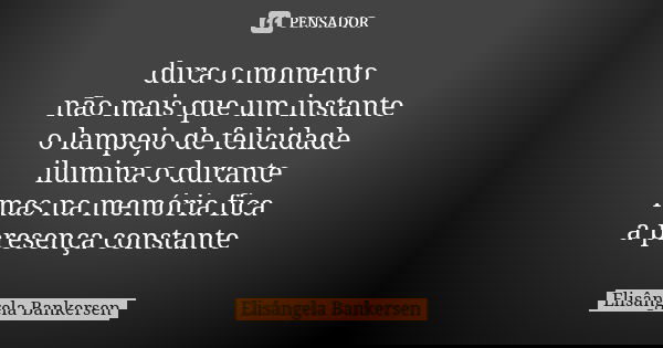 dura o momento não mais que um instante o lampejo de felicidade ilumina o durante mas na memória fica a presença constante... Frase de Elisângela Bankersen.