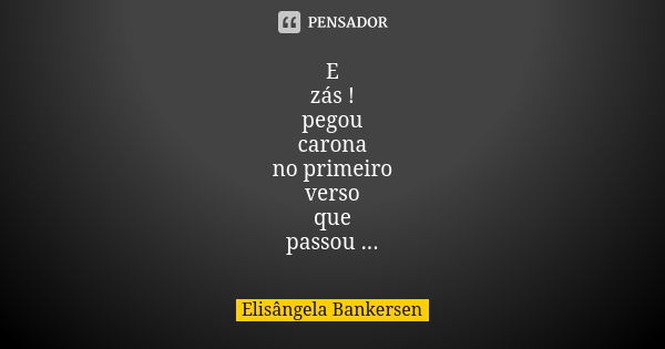 E zás ! pegou carona no primeiro verso que passou ...... Frase de Elisângela Bankersen.