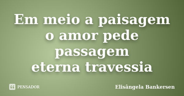 Em meio a paisagem o amor pede passagem eterna travessia... Frase de Elisângela Bankersen.