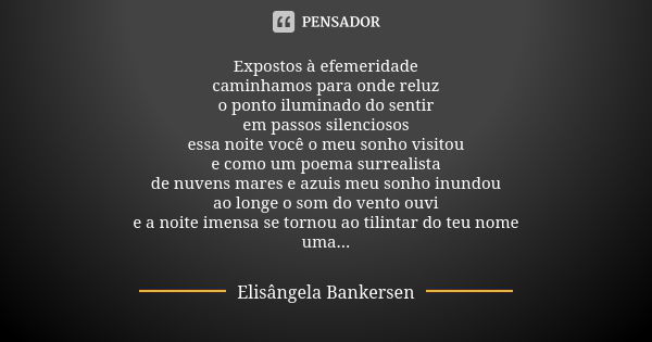 Expostos à efemeridade caminhamos para onde reluz o ponto iluminado do sentir em passos silenciosos essa noite você o meu sonho visitou e como um poema surreali... Frase de Elisângela Bankersen.