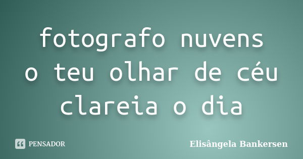 fotografo nuvens o teu olhar de céu clareia o dia... Frase de Elisângela Bankersen.