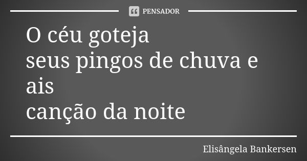 O céu goteja seus pingos de chuva e ais canção da noite... Frase de Elisângela Bankersen.