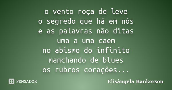 o vento roça de leve o segredo que há em nós e as palavras não ditas uma a uma caem no abismo do infinito manchando de blues os rubros corações...... Frase de Elisângela Bankersen.