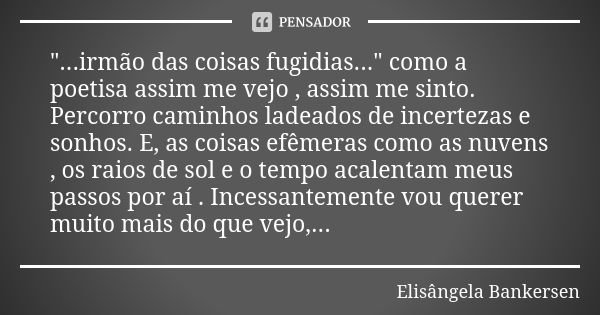 "...irmão das coisas fugidias..." como a poetisa assim me vejo , assim me sinto. Percorro caminhos ladeados de incertezas e sonhos. E, as coisas efême... Frase de Elisângela Bankersen.