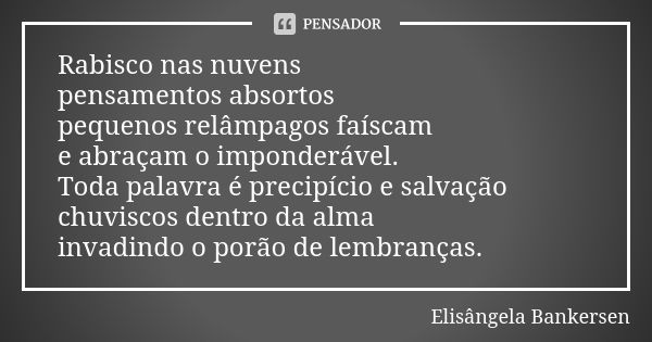 Rabisco nas nuvens pensamentos absortos pequenos relâmpagos faíscam e abraçam o imponderável. Toda palavra é precipício e salvação chuviscos dentro da alma inva... Frase de Elisângela Bankersen.