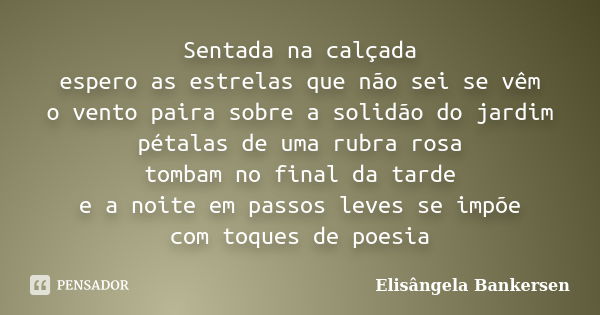 Sentada na calçada espero as estrelas que não sei se vêm o vento paira sobre a solidão do jardim pétalas de uma rubra rosa tombam no final da tarde e a noite em... Frase de Elisângela Bankersen.