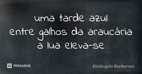 uma tarde azul entre galhos da araucária a lua eleva-se... Frase de Elisângela Bankersen.