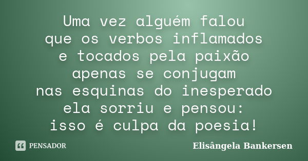 Uma vez alguém falou que os verbos inflamados e tocados pela paixão apenas se conjugam nas esquinas do inesperado ela sorriu e pensou: isso é culpa da poesia!... Frase de Elisângela Bankersen.