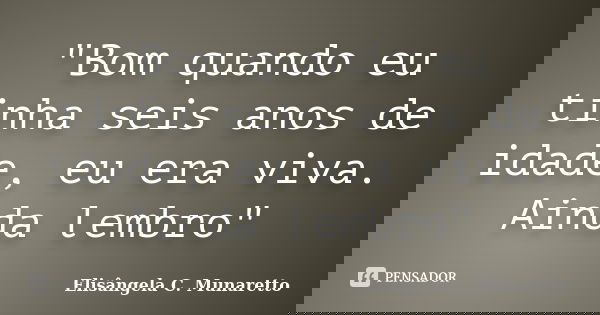 "Bom quando eu tinha seis anos de idade, eu era viva. Ainda lembro"... Frase de Elisângela C. Munaretto.