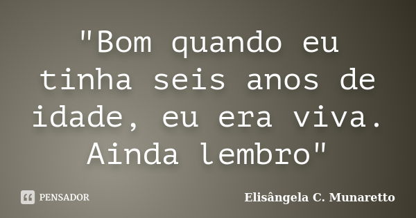 "Bom quando eu tinha seis anos de idade, eu era viva. Ainda lembro"... Frase de Elisângela C. Munaretto.