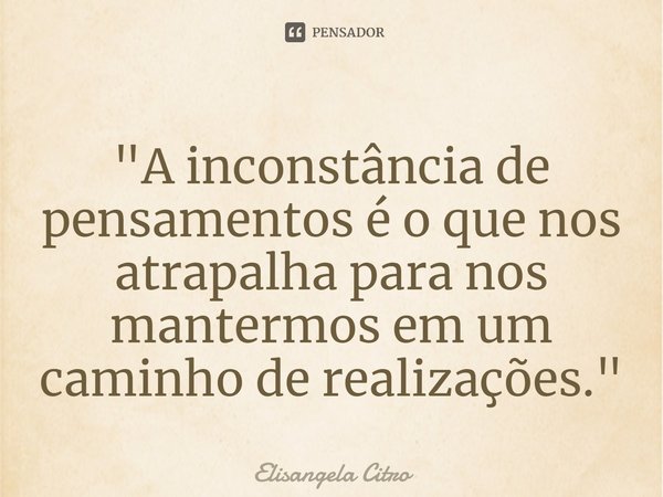 "⁠A inconstância de pensamentos é o que nos atrapalha para nos mantermos em um caminho de realizações."... Frase de Elisangela Citro.