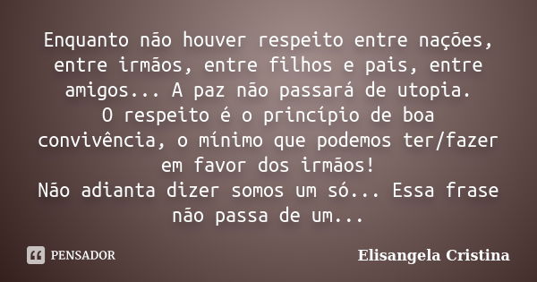 Enquanto não houver respeito entre nações, entre irmãos, entre filhos e pais, entre amigos... A paz não passará de utopia. O respeito é o princípio de boa convi... Frase de Elisangela Cristina.